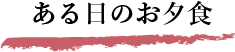ある日のお夕食